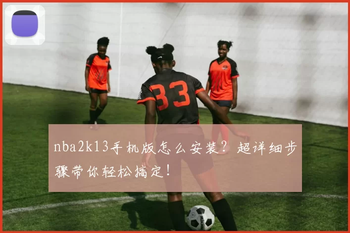 nba2k13手机版怎么安装？超详细步骤带你轻松搞定！