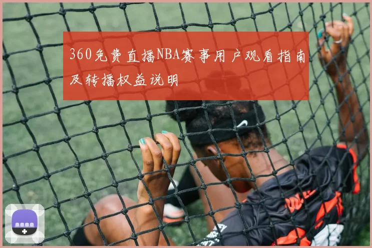 360免费直播NBA赛事用户观看指南及转播权益说明