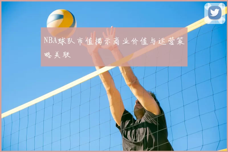 NBA球队市值揭示商业价值与运营策略关联