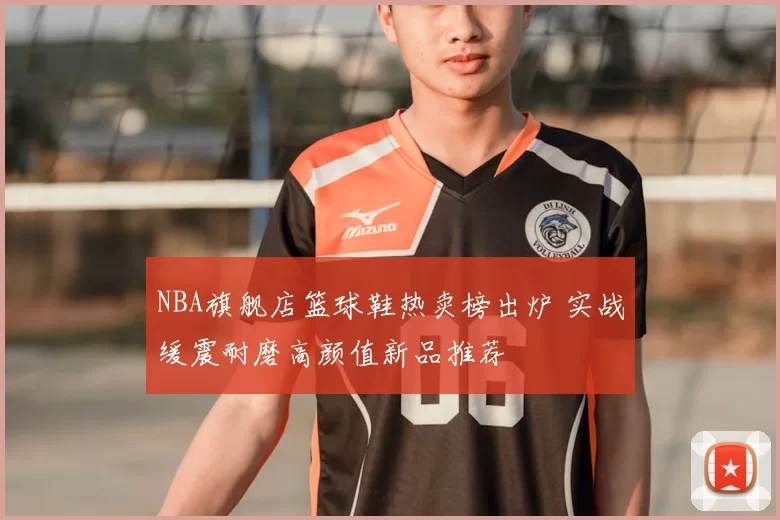 NBA旗舰店篮球鞋热卖榜出炉 实战缓震耐磨高颜值新品推荐