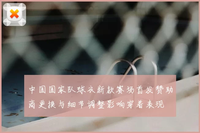 中国国家队球衣新款赛场首发赞助商更换与细节调整影响穿着表现