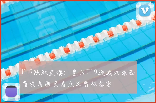 U19欧冠直播:皇马U19迎战切尔西首发与胜负看点及晋级悬念