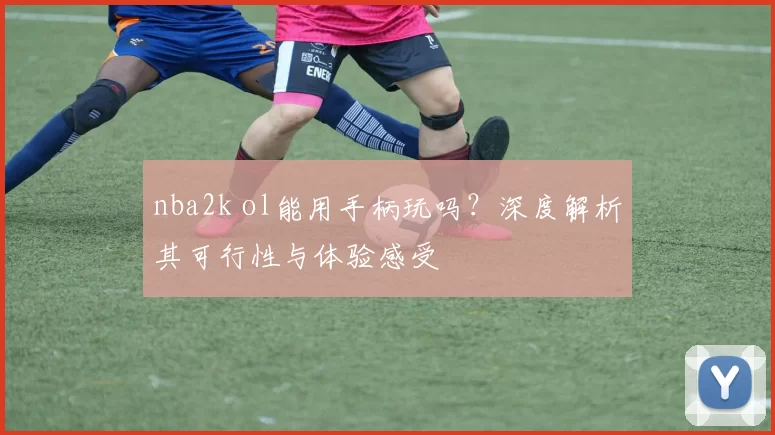 nba2k ol能用手柄玩吗？深度解析其可行性与体验感受