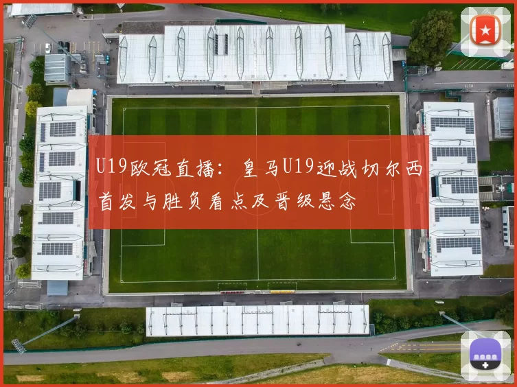 U19欧冠直播：皇马U19迎战切尔西首发与胜负看点及晋级悬念