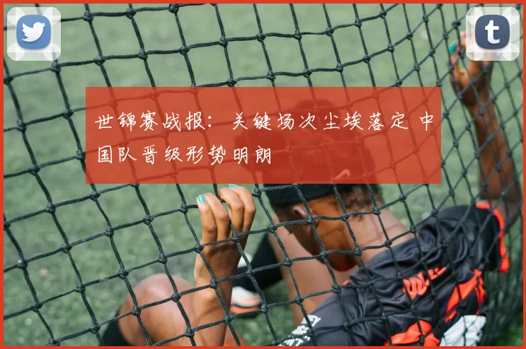 世锦赛战报：关键场次尘埃落定 中国队晋级形势明朗