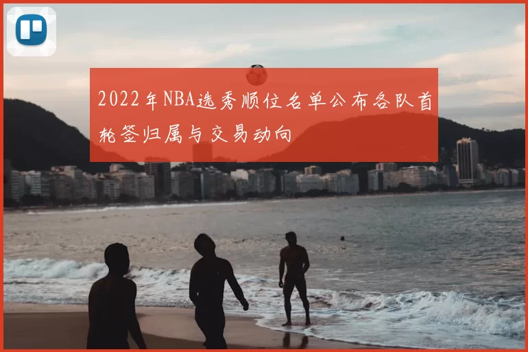 2022年NBA选秀顺位名单公布各队首轮签归属与交易动向