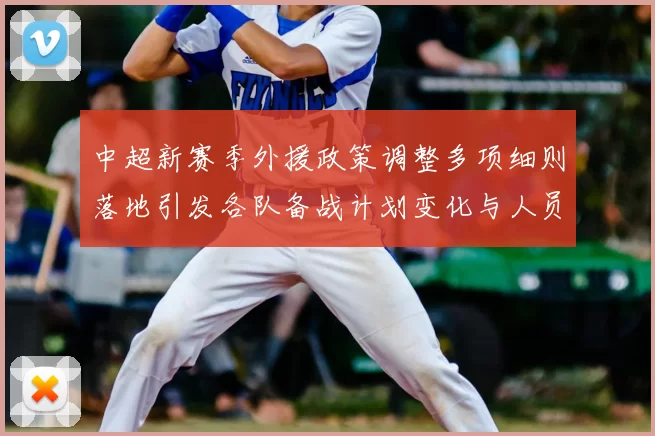 中超新赛季外援政策调整多项细则落地引发各队备战计划变化与人员调整看点