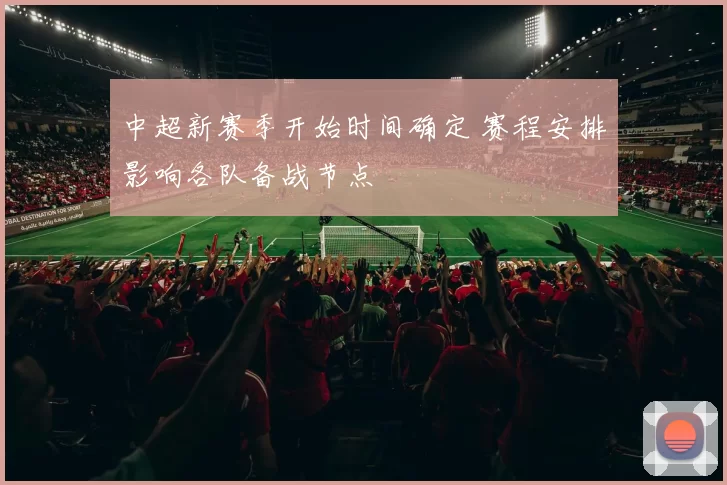 中超新赛季开始时间确定 赛程安排影响各队备战节点
