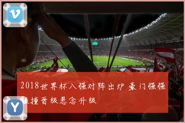 2018世界杯八强对阵出炉 豪门强强碰撞晋级悬念升级