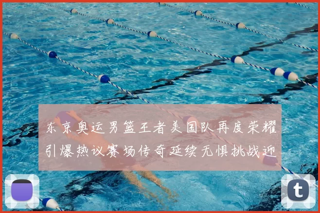 东京奥运男篮王者美国队再度荣耀引爆热议赛场传奇延续无惧挑战迎