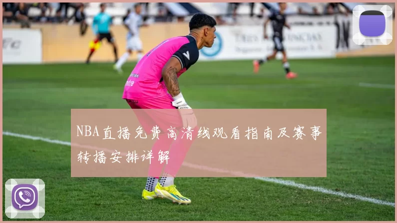 NBA直播免费高清线观看指南及赛事转播安排详解