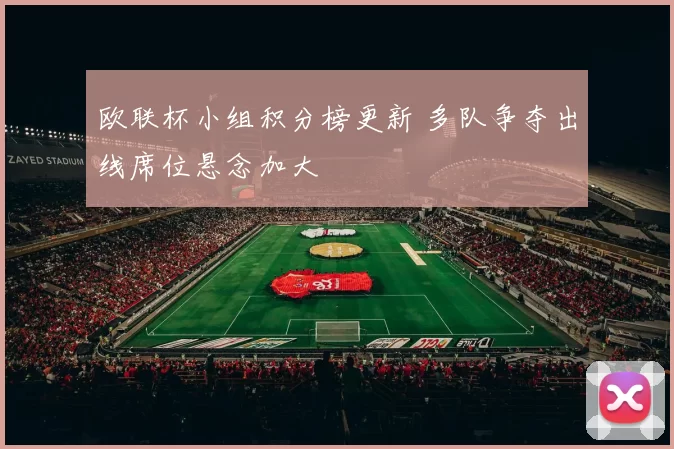 欧联杯小组积分榜更新 多队争夺出线席位悬念加大