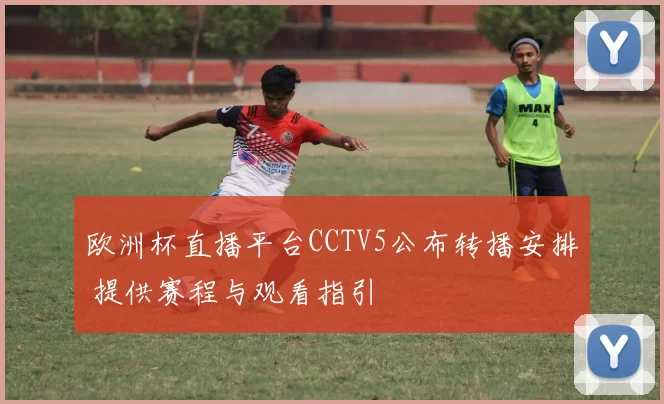 欧洲杯直播平台CCTV5公布转播安排 提供赛程与观看指引