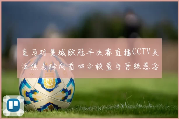 皇马对曼城欧冠半决赛直播CCTV关注焦点转向首回合较量与晋级悬念