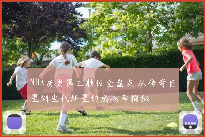 NBA历史第三顺位全盘点 从传奇巨星到当代新星的成材率揭秘