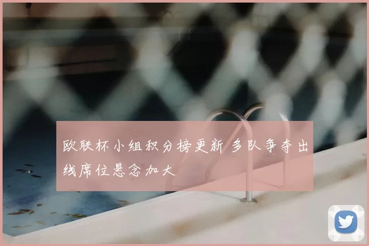 欧联杯小组积分榜更新 多队争夺出线席位悬念加大