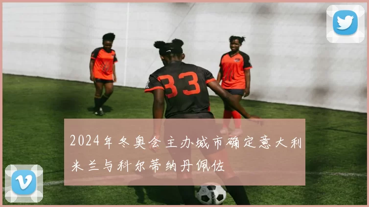 2024年冬奥会主办城市确定意大利米兰与科尔蒂纳丹佩佐