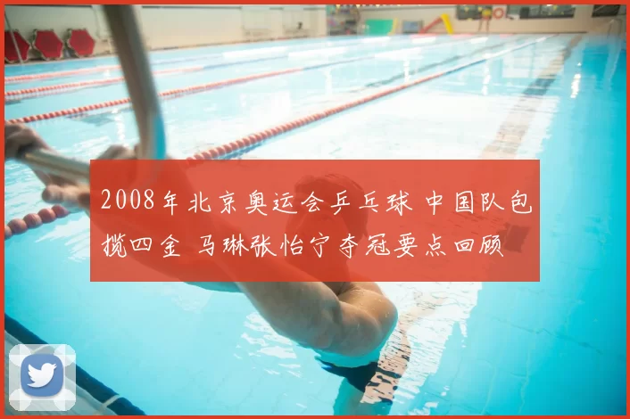 2008年北京奥运会乒乓球 中国队包揽四金 马琳张怡宁夺冠要点回顾