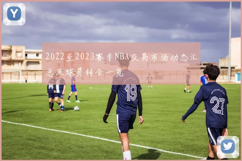 2022至2023赛季NBA交易市场动态汇总及球员转会一览