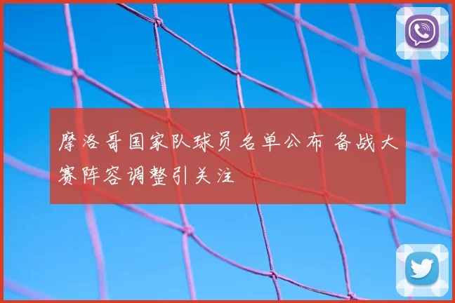 摩洛哥国家队球员名单公布 备战大赛阵容调整引关注