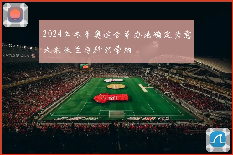 2024年冬季奥运会举办地确定为意大利米兰与科尔蒂纳