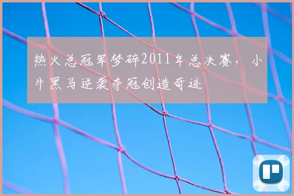 热火总冠军梦碎2011年总决赛,小牛黑马逆袭夺冠创造奇迹