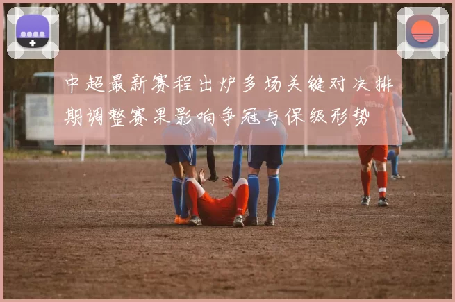 中超最新赛程出炉多场关键对决排期调整赛果影响争冠与保级形势