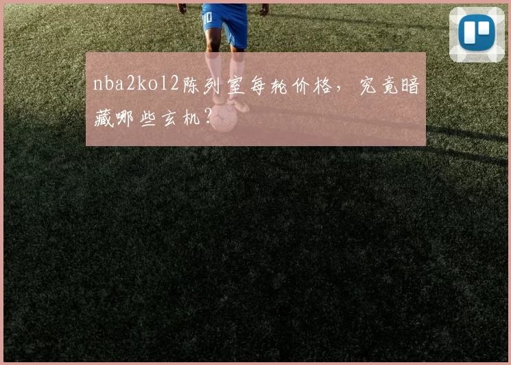 nba2kol2陈列室每轮价格，究竟暗藏哪些玄机？