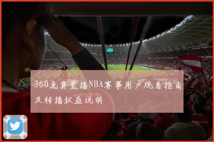 360免费直播NBA赛事用户观看指南及转播权益说明
