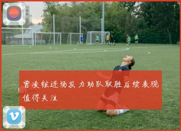 曾凌铉连场发力助队取胜后续表现值得关注