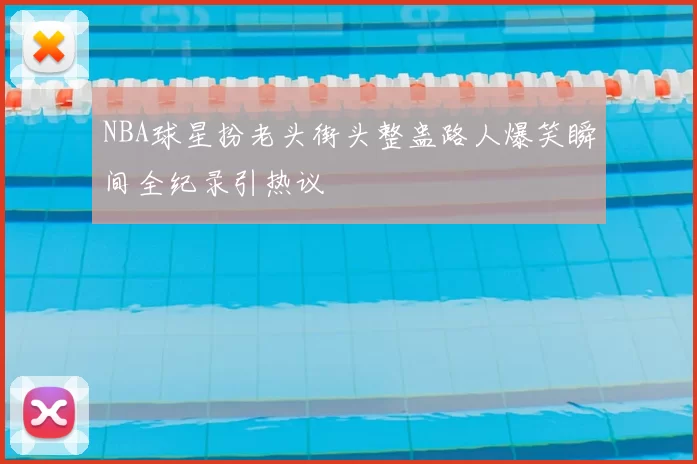 NBA球星扮老头街头整蛊路人爆笑瞬间全纪录引热议