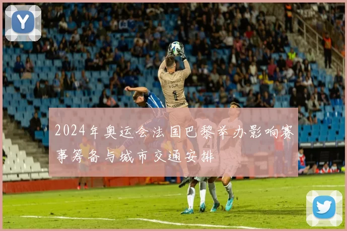 2024年奥运会法国巴黎举办影响赛事筹备与城市交通安排