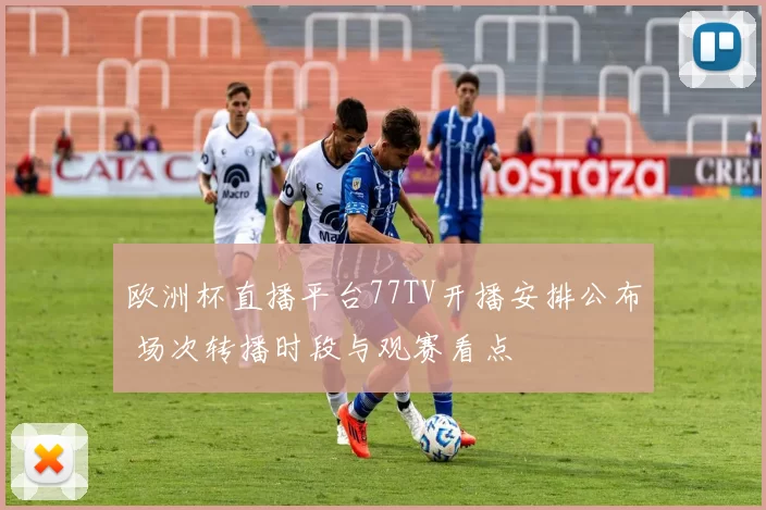 欧洲杯直播平台77TV开播安排公布 场次转播时段与观赛看点