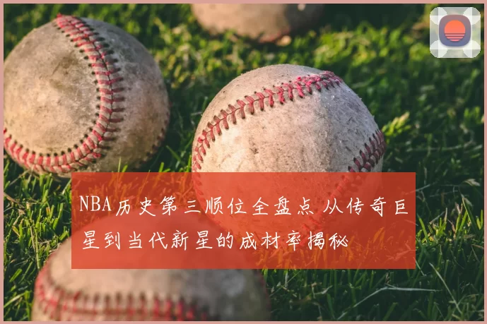 NBA历史第三顺位全盘点 从传奇巨星到当代新星的成材率揭秘