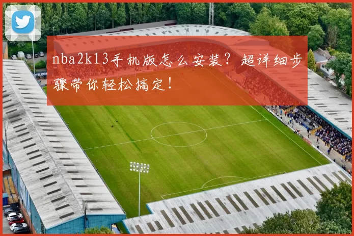 nba2k13手机版怎么安装？超详细步骤带你轻松搞定！