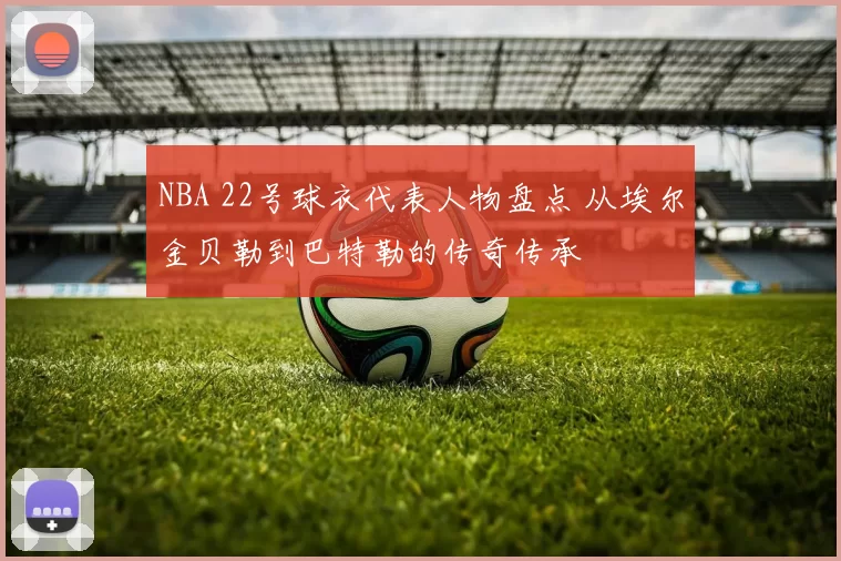 NBA 22号球衣代表人物盘点 从埃尔金贝勒到巴特勒的传奇传承