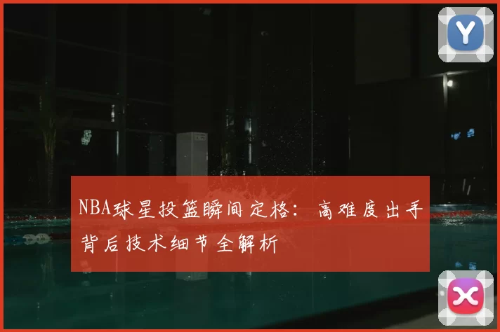 NBA球星投篮瞬间定格:高难度出手背后技术细节全解析
