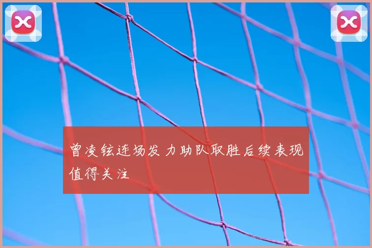 曾凌铉连场发力助队取胜后续表现值得关注