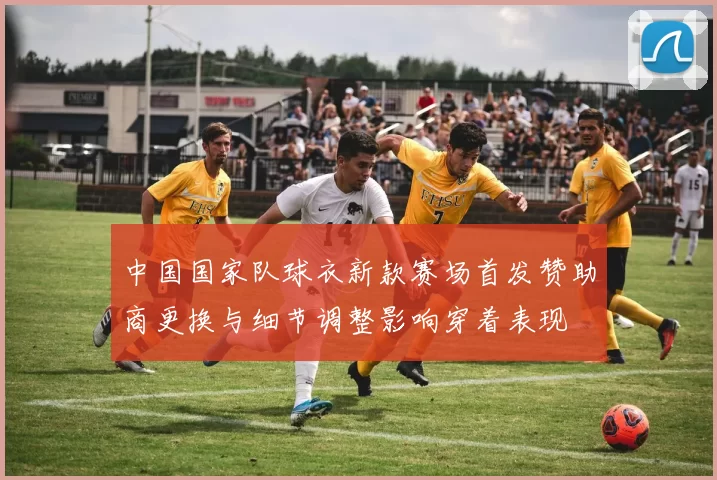 中国国家队球衣新款赛场首发赞助商更换与细节调整影响穿着表现